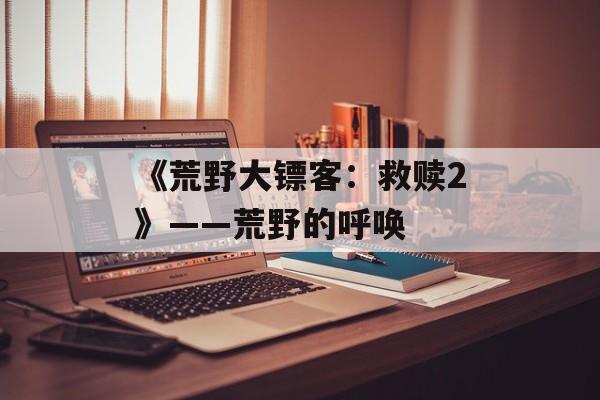 《荒野大镖客：救赎2》——荒野的呼唤