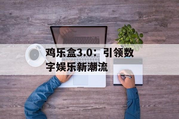 鸡乐盒3.0：引领数字娱乐新潮流