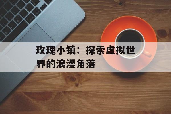 玫瑰小镇：探索虚拟世界的浪漫角落