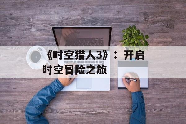 《时空猎人3》：开启时空冒险之旅