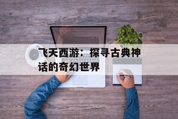 飞天西游：探寻古典神话的奇幻世界