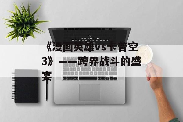 《漫画英雄vs卡普空3》——跨界战斗的盛宴