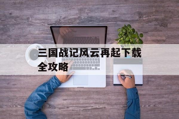 三国战记风云再起下载全攻略