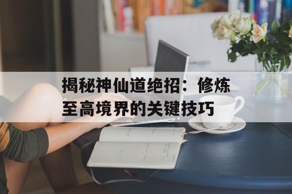 揭秘神仙道绝招：修炼至高境界的关键技巧