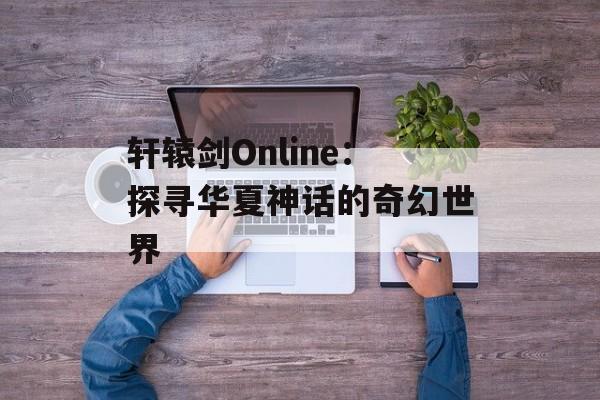 轩辕剑Online：探寻华夏神话的奇幻世界
