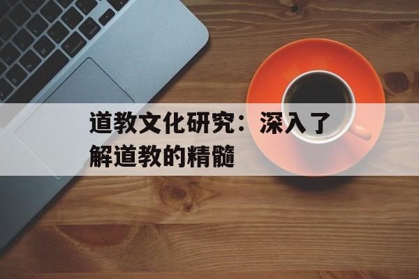 道教文化研究：深入了解道教的精髓
