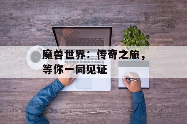 魔兽世界：传奇之旅，等你一同见证
