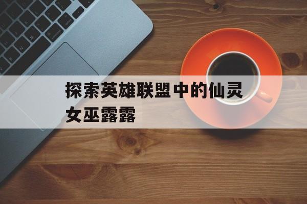 探索英雄联盟中的仙灵女巫露露