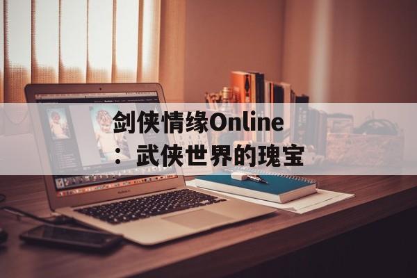 剑侠情缘Online：武侠世界的瑰宝