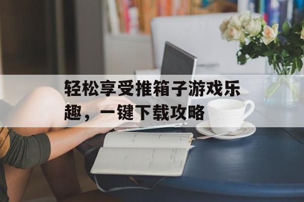 轻松享受推箱子游戏乐趣，一键下载攻略