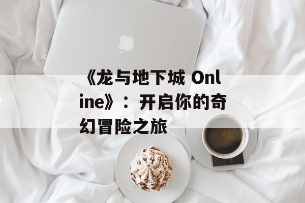 《龙与地下城 Online》：开启你的奇幻冒险之旅