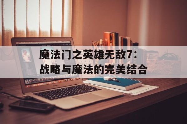 魔法门之英雄无敌7：战略与魔法的完美结合