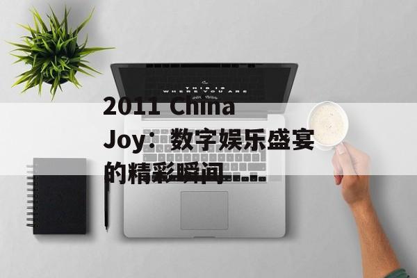 2011 ChinaJoy：数字娱乐盛宴的精彩瞬间