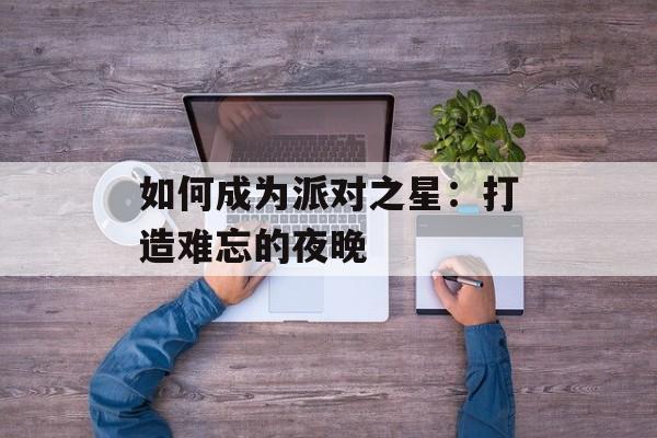 如何成为派对之星：打造难忘的夜晚
