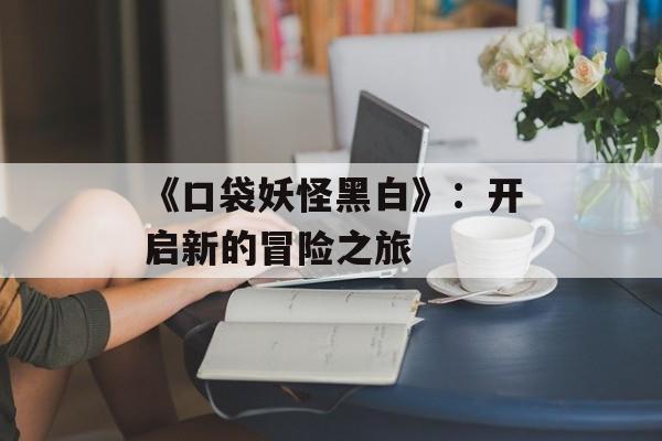 《口袋妖怪黑白》：开启新的冒险之旅