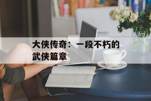 大侠传奇：一段不朽的武侠篇章