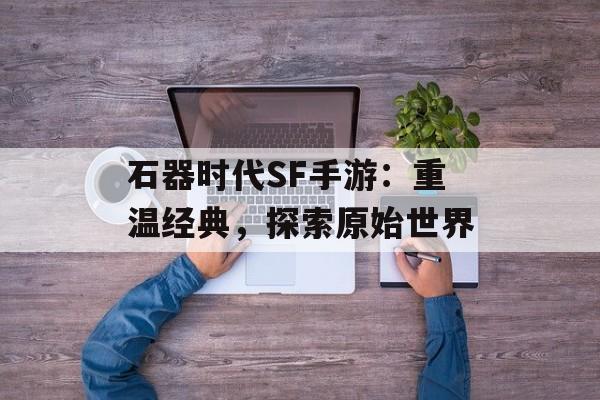石器时代SF手游：重温经典，探索原始世界