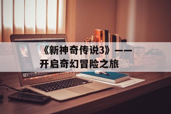 《新神奇传说3》——开启奇幻冒险之旅