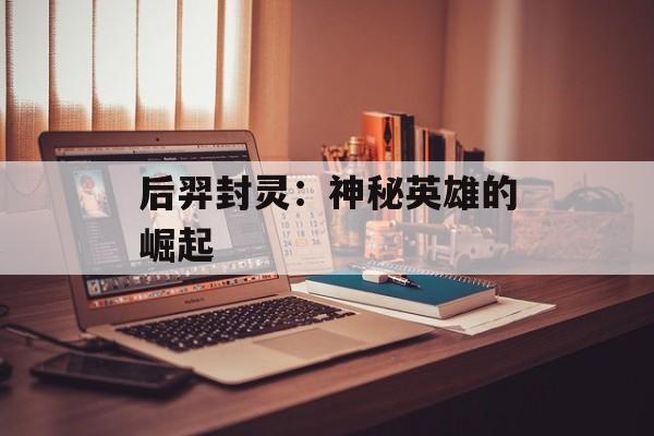 后羿封灵：神秘英雄的崛起