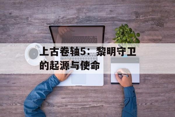 上古卷轴5：黎明守卫的起源与使命