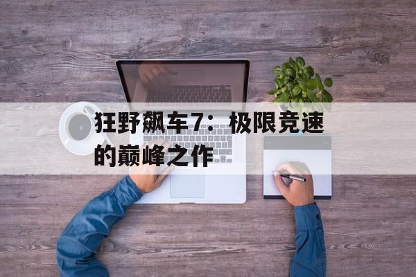 狂野飙车7：极限竞速的巅峰之作