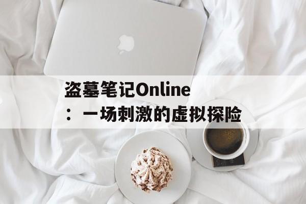 盗墓笔记Online：一场刺激的虚拟探险