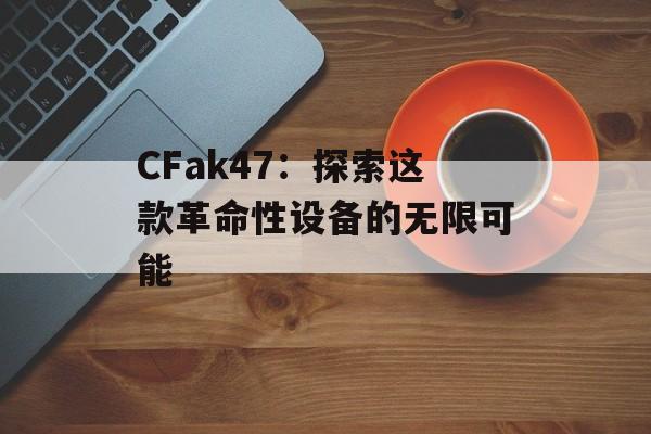 CFak47：探索这款革命性设备的无限可能