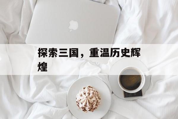 探索三国，重温历史辉煌