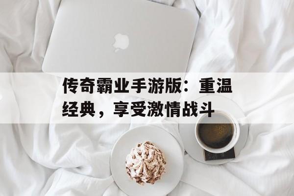 传奇霸业手游版：重温经典，享受激情战斗