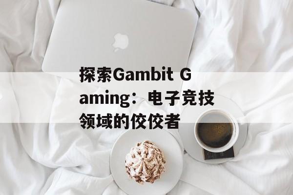 探索Gambit Gaming：电子竞技领域的佼佼者