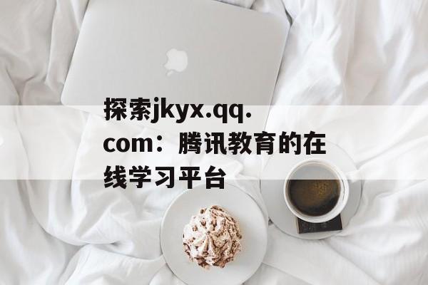 探索jkyx.qq.com：腾讯教育的在线学习平台