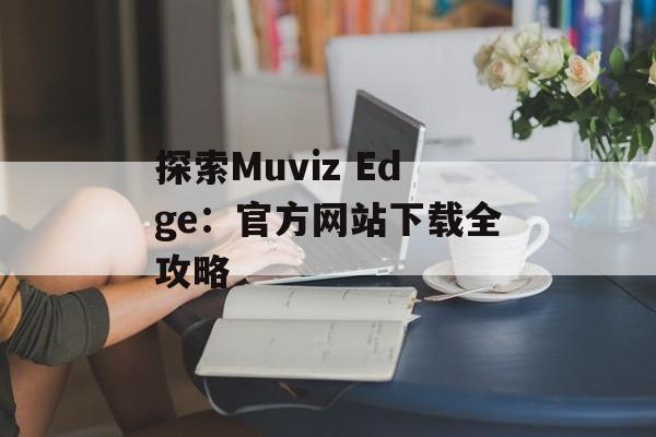 探索Muviz Edge：官方网站下载全攻略