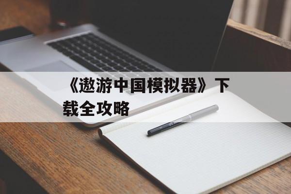 《遨游中国模拟器》下载全攻略