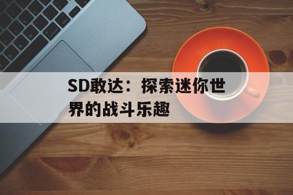 SD敢达：探索迷你世界的战斗乐趣