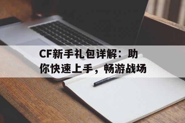 CF新手礼包详解：助你快速上手，畅游战场