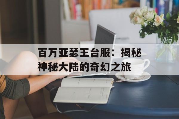 百万亚瑟王台服：揭秘神秘大陆的奇幻之旅