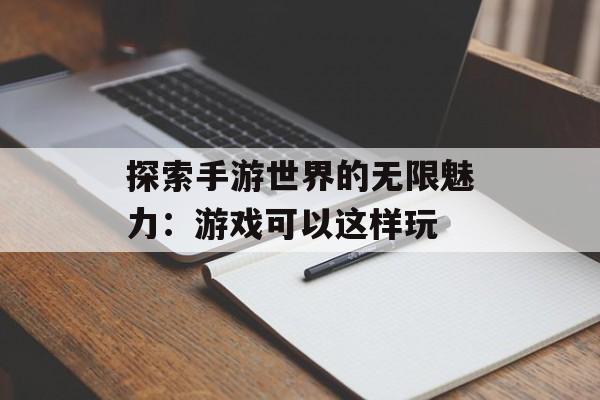 探索手游世界的无限魅力：游戏可以这样玩