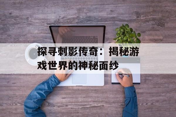 探寻刺影传奇：揭秘游戏世界的神秘面纱