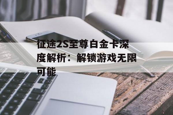 征途2S至尊白金卡深度解析：解锁游戏无限可能