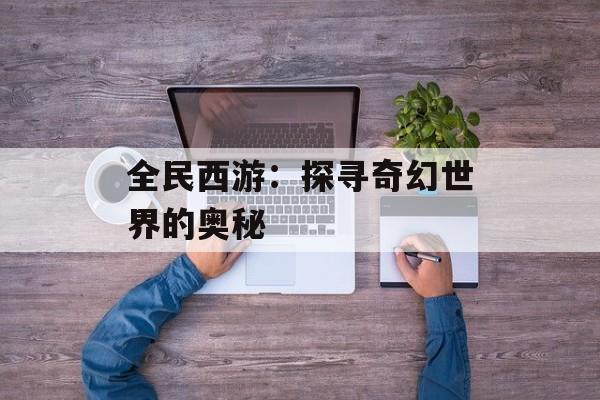 全民西游：探寻奇幻世界的奥秘