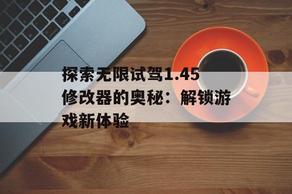 探索无限试驾1.45修改器的奥秘：解锁游戏新体验