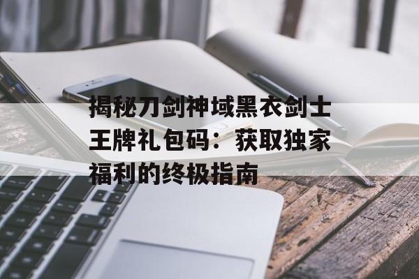 揭秘刀剑神域黑衣剑士王牌礼包码：获取独家福利的终极指南