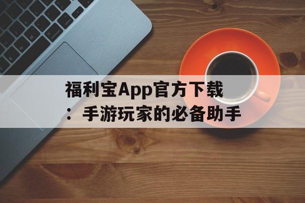 福利宝App官方下载：手游玩家的必备助手