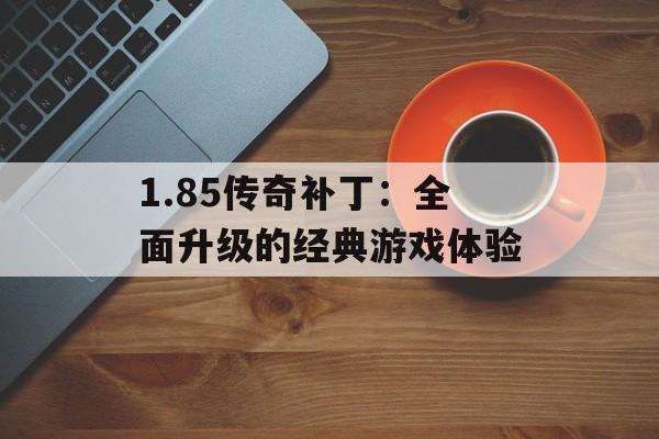 1.85传奇补丁：全面升级的经典游戏体验