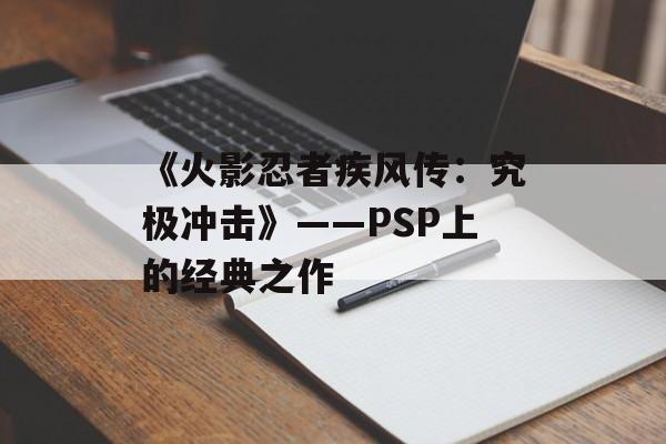 《火影忍者疾风传：究极冲击》——PSP上的经典之作