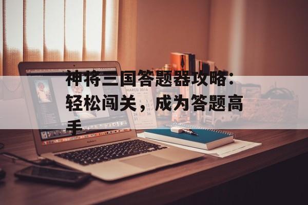 神将三国答题器攻略：轻松闯关，成为答题高手
