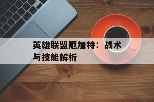 英雄联盟厄加特：战术与技能解析