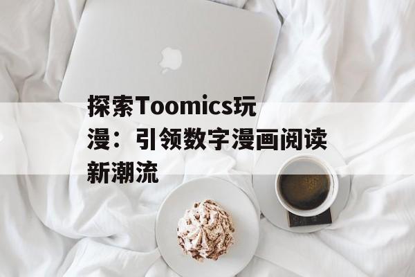 探索Toomics玩漫：引领数字漫画阅读新潮流