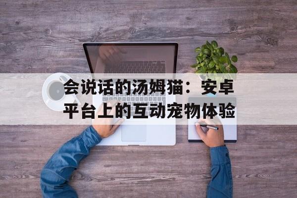 会说话的汤姆猫：安卓平台上的互动宠物体验
