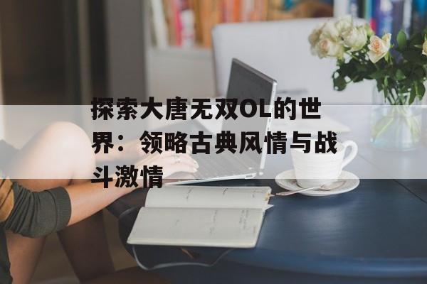 探索大唐无双OL的世界：领略古典风情与战斗激情